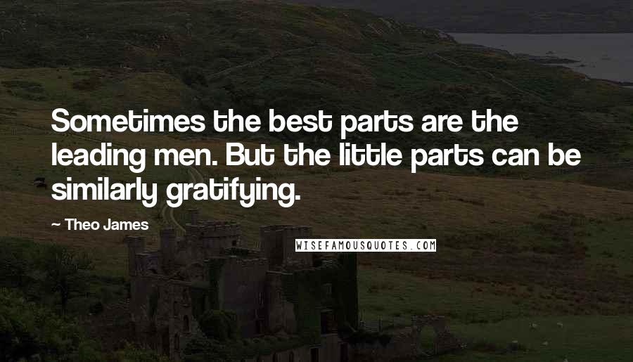 Theo James Quotes: Sometimes the best parts are the leading men. But the little parts can be similarly gratifying.