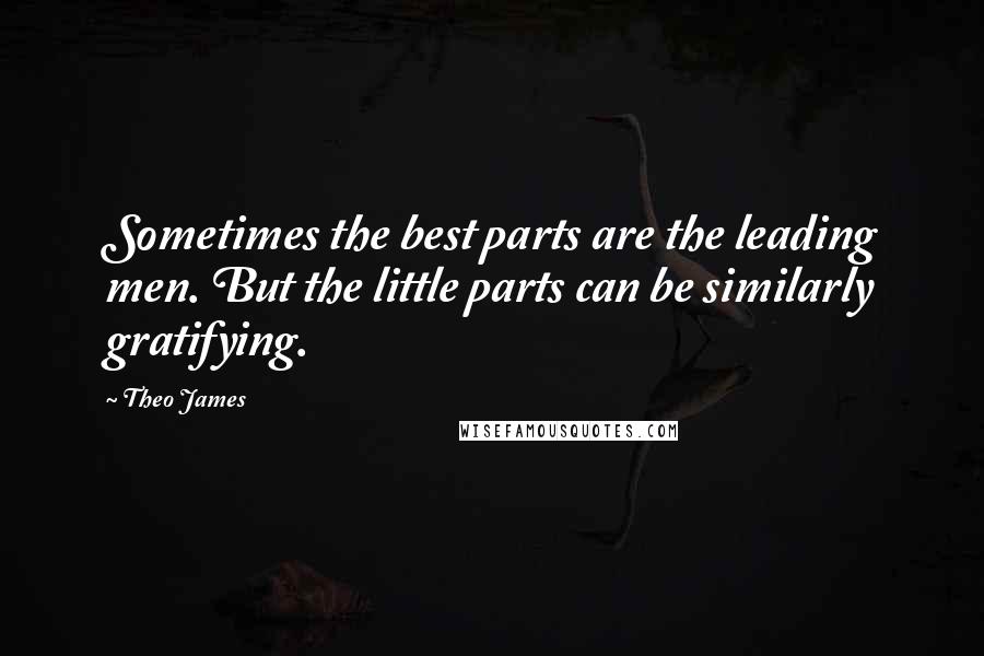 Theo James Quotes: Sometimes the best parts are the leading men. But the little parts can be similarly gratifying.