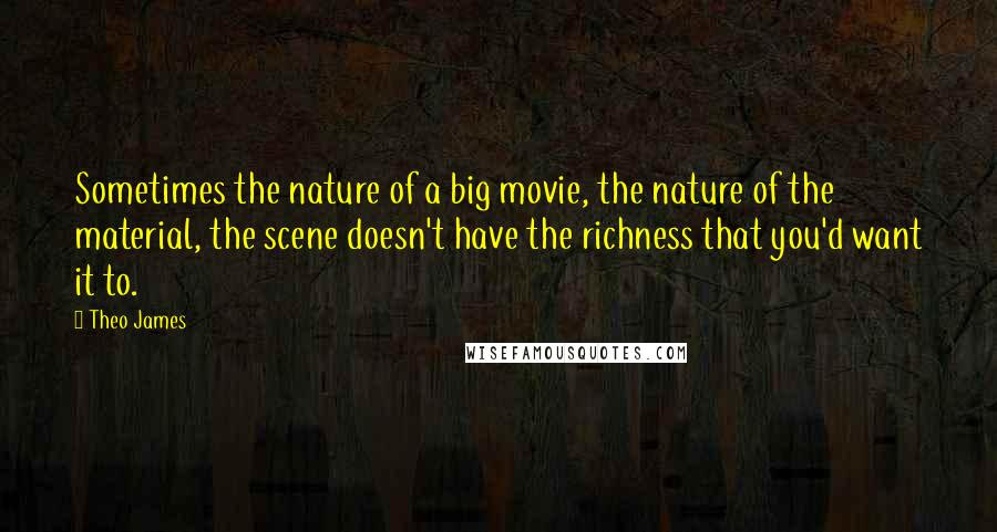 Theo James Quotes: Sometimes the nature of a big movie, the nature of the material, the scene doesn't have the richness that you'd want it to.