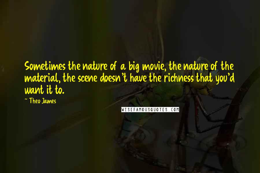 Theo James Quotes: Sometimes the nature of a big movie, the nature of the material, the scene doesn't have the richness that you'd want it to.