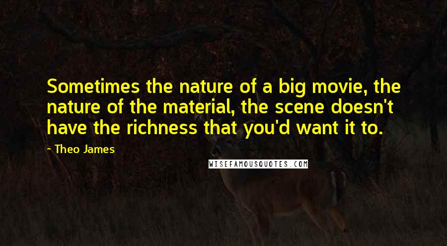 Theo James Quotes: Sometimes the nature of a big movie, the nature of the material, the scene doesn't have the richness that you'd want it to.