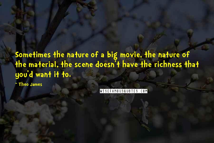 Theo James Quotes: Sometimes the nature of a big movie, the nature of the material, the scene doesn't have the richness that you'd want it to.