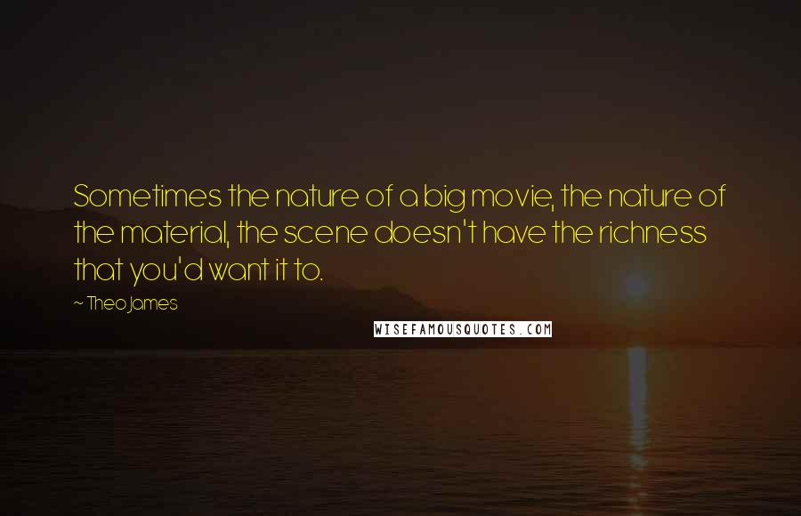 Theo James Quotes: Sometimes the nature of a big movie, the nature of the material, the scene doesn't have the richness that you'd want it to.