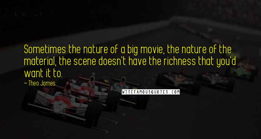 Theo James Quotes: Sometimes the nature of a big movie, the nature of the material, the scene doesn't have the richness that you'd want it to.