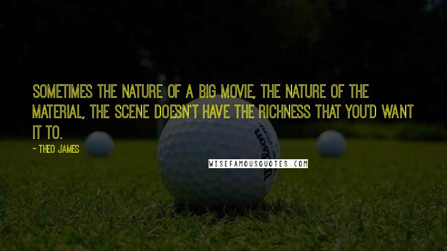 Theo James Quotes: Sometimes the nature of a big movie, the nature of the material, the scene doesn't have the richness that you'd want it to.