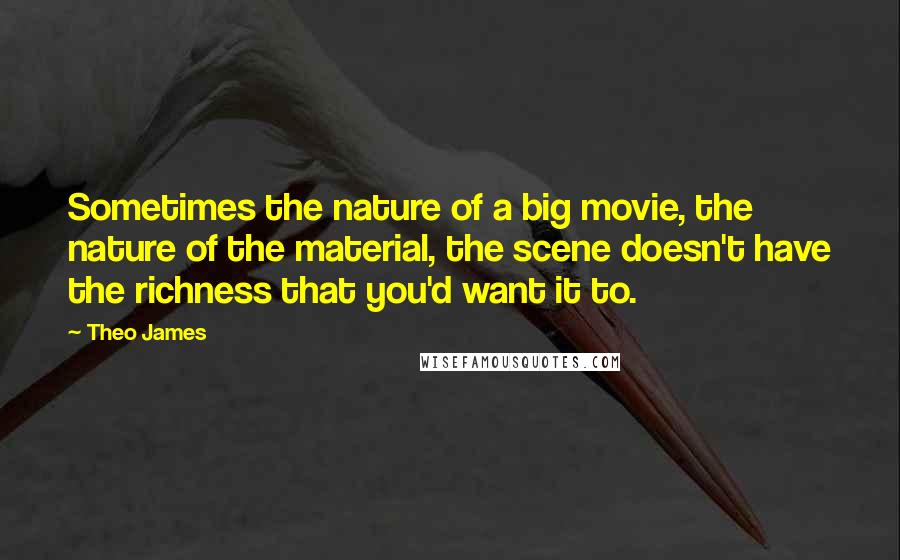 Theo James Quotes: Sometimes the nature of a big movie, the nature of the material, the scene doesn't have the richness that you'd want it to.