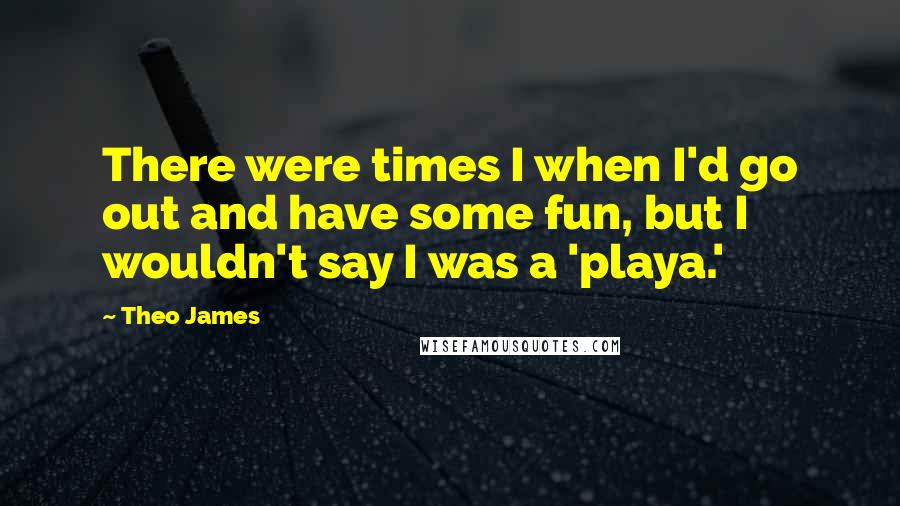 Theo James Quotes: There were times I when I'd go out and have some fun, but I wouldn't say I was a 'playa.'