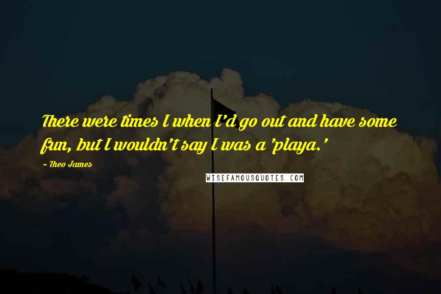 Theo James Quotes: There were times I when I'd go out and have some fun, but I wouldn't say I was a 'playa.'