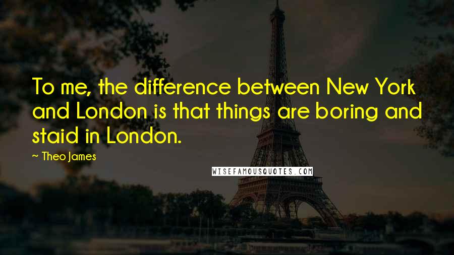 Theo James Quotes: To me, the difference between New York and London is that things are boring and staid in London.