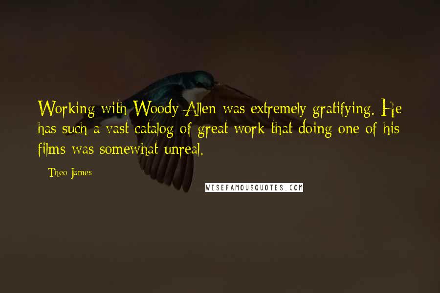 Theo James Quotes: Working with Woody Allen was extremely gratifying. He has such a vast catalog of great work that doing one of his films was somewhat unreal.