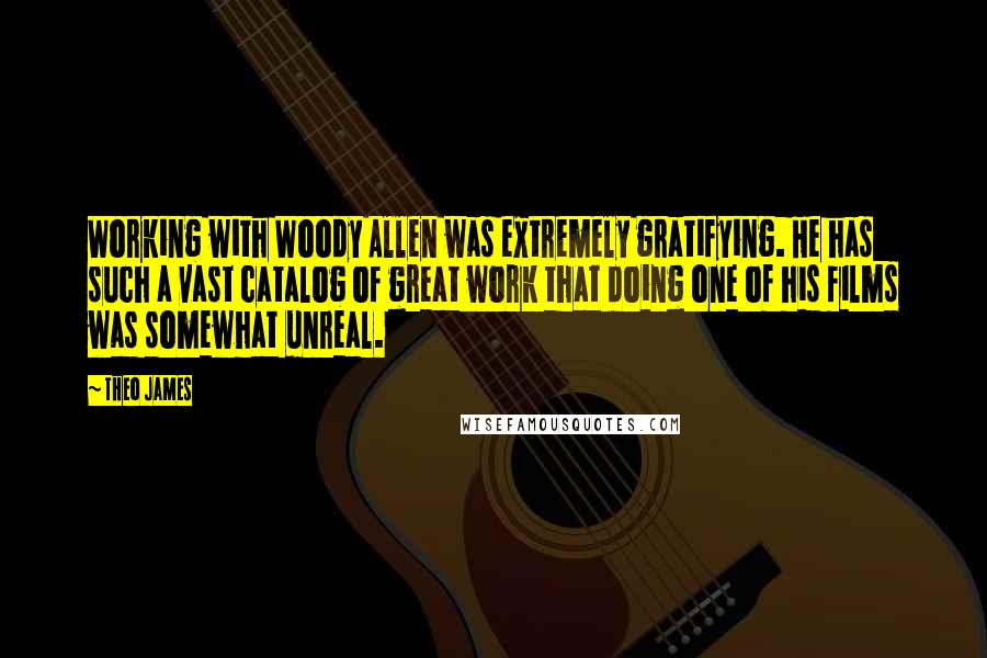 Theo James Quotes: Working with Woody Allen was extremely gratifying. He has such a vast catalog of great work that doing one of his films was somewhat unreal.