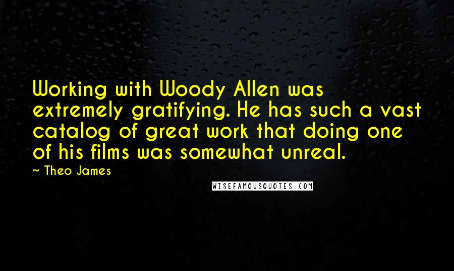 Theo James Quotes: Working with Woody Allen was extremely gratifying. He has such a vast catalog of great work that doing one of his films was somewhat unreal.