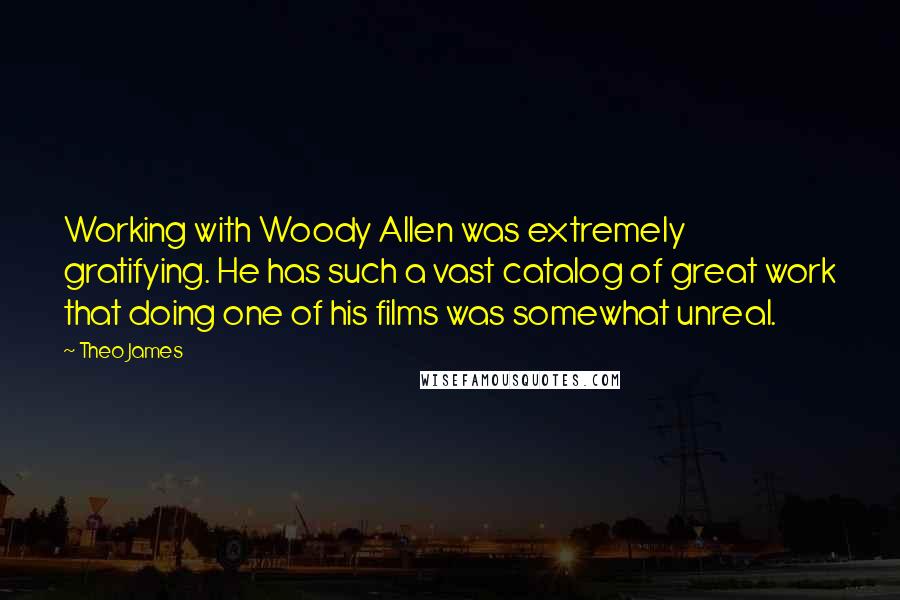 Theo James Quotes: Working with Woody Allen was extremely gratifying. He has such a vast catalog of great work that doing one of his films was somewhat unreal.