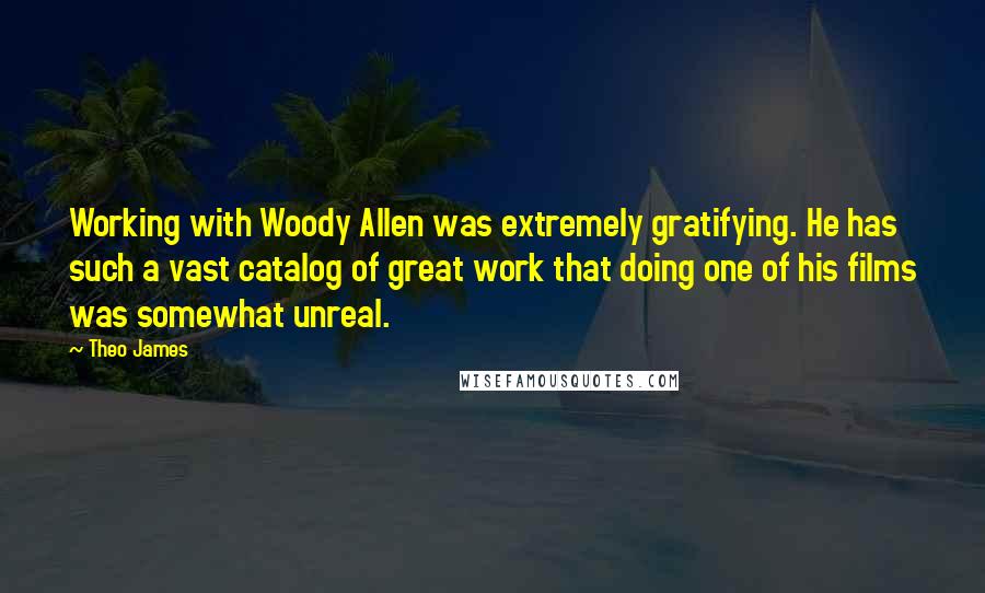 Theo James Quotes: Working with Woody Allen was extremely gratifying. He has such a vast catalog of great work that doing one of his films was somewhat unreal.