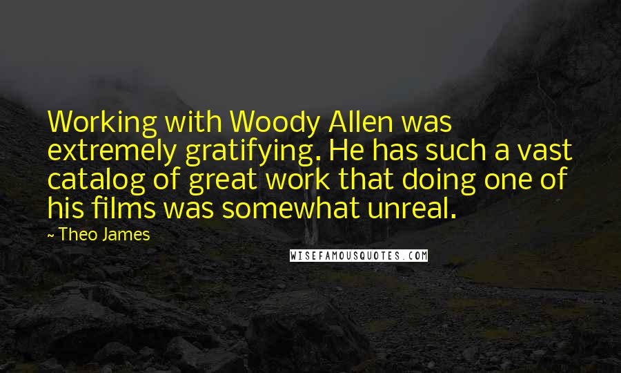 Theo James Quotes: Working with Woody Allen was extremely gratifying. He has such a vast catalog of great work that doing one of his films was somewhat unreal.