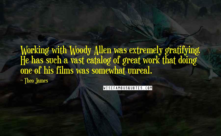 Theo James Quotes: Working with Woody Allen was extremely gratifying. He has such a vast catalog of great work that doing one of his films was somewhat unreal.