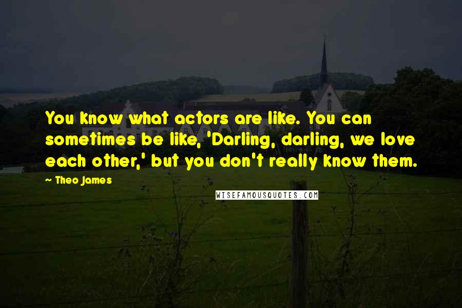 Theo James Quotes: You know what actors are like. You can sometimes be like, 'Darling, darling, we love each other,' but you don't really know them.