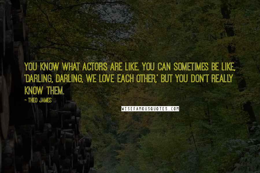 Theo James Quotes: You know what actors are like. You can sometimes be like, 'Darling, darling, we love each other,' but you don't really know them.