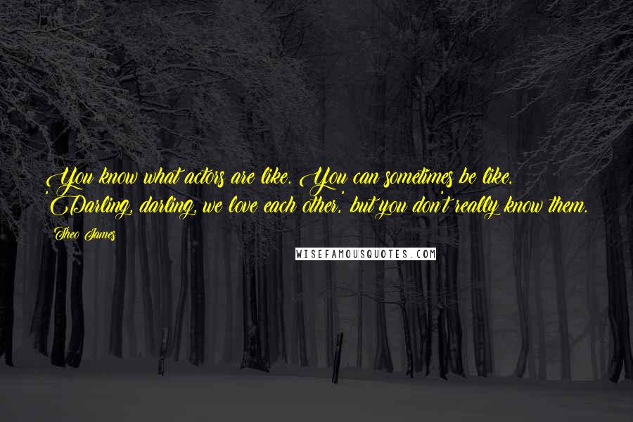 Theo James Quotes: You know what actors are like. You can sometimes be like, 'Darling, darling, we love each other,' but you don't really know them.