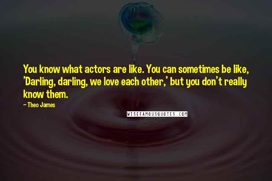 Theo James Quotes: You know what actors are like. You can sometimes be like, 'Darling, darling, we love each other,' but you don't really know them.