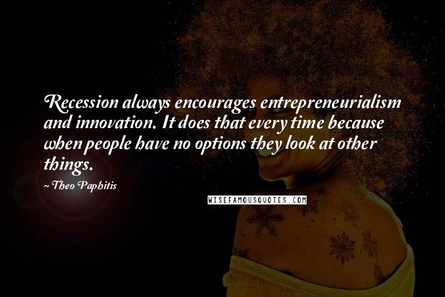 Theo Paphitis Quotes: Recession always encourages entrepreneurialism and innovation. It does that every time because when people have no options they look at other things.