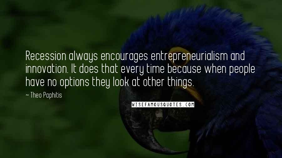 Theo Paphitis Quotes: Recession always encourages entrepreneurialism and innovation. It does that every time because when people have no options they look at other things.