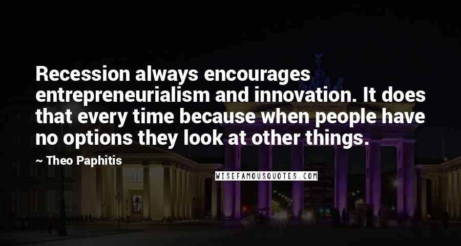 Theo Paphitis Quotes: Recession always encourages entrepreneurialism and innovation. It does that every time because when people have no options they look at other things.