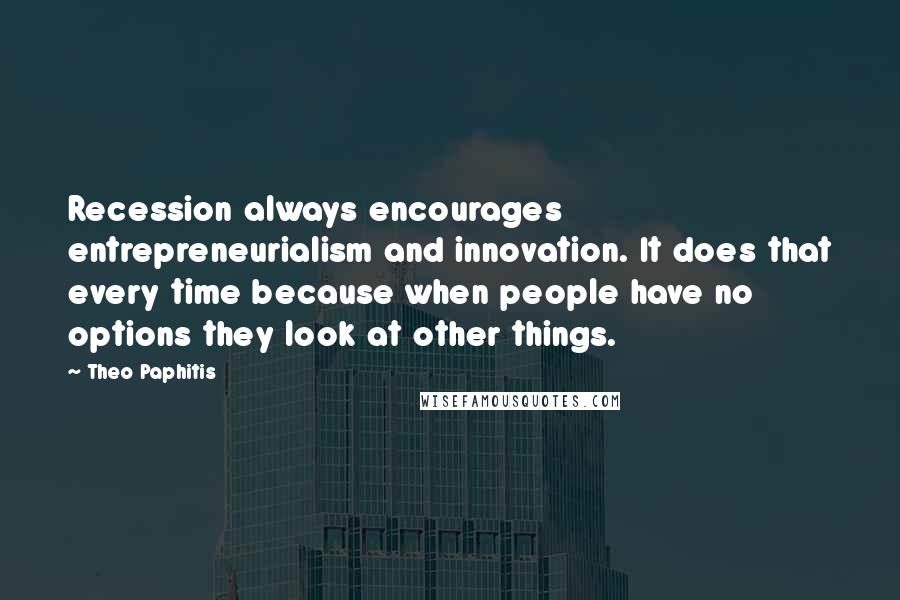 Theo Paphitis Quotes: Recession always encourages entrepreneurialism and innovation. It does that every time because when people have no options they look at other things.