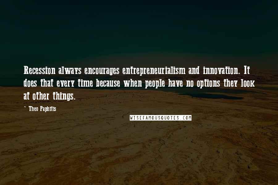 Theo Paphitis Quotes: Recession always encourages entrepreneurialism and innovation. It does that every time because when people have no options they look at other things.