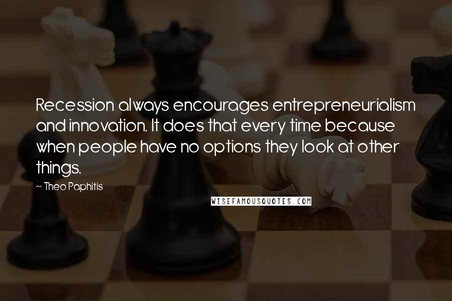 Theo Paphitis Quotes: Recession always encourages entrepreneurialism and innovation. It does that every time because when people have no options they look at other things.