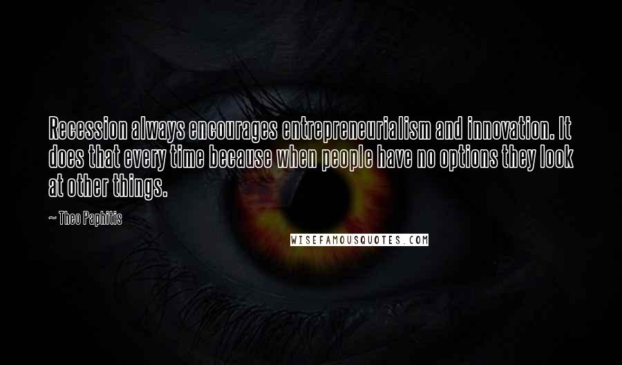 Theo Paphitis Quotes: Recession always encourages entrepreneurialism and innovation. It does that every time because when people have no options they look at other things.