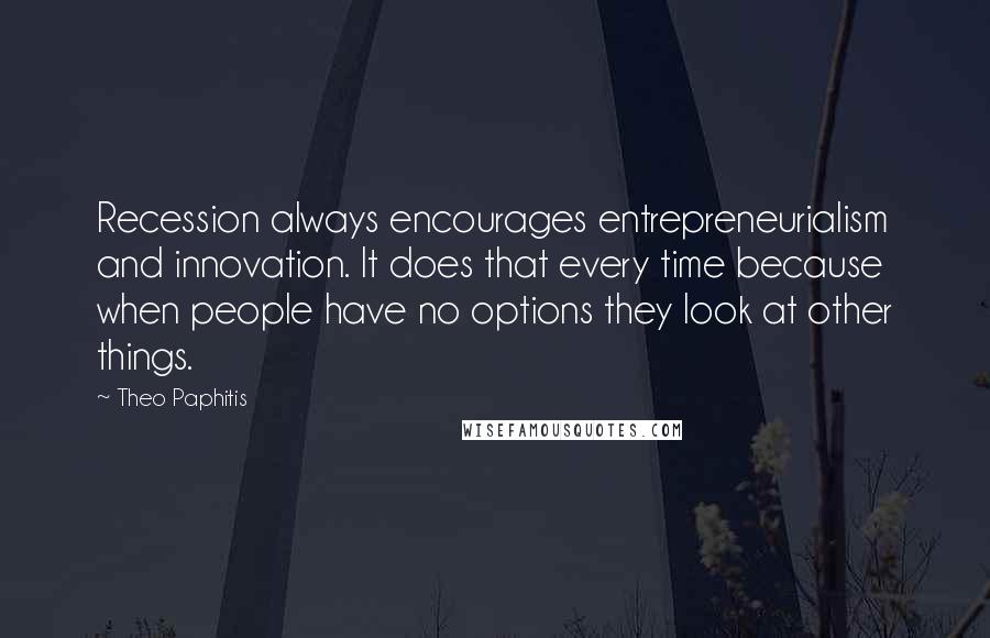 Theo Paphitis Quotes: Recession always encourages entrepreneurialism and innovation. It does that every time because when people have no options they look at other things.