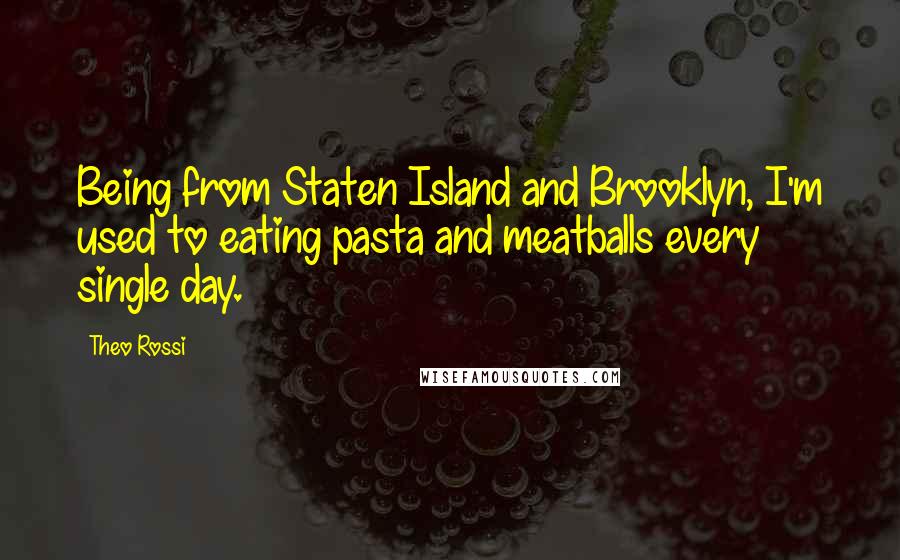 Theo Rossi Quotes: Being from Staten Island and Brooklyn, I'm used to eating pasta and meatballs every single day.