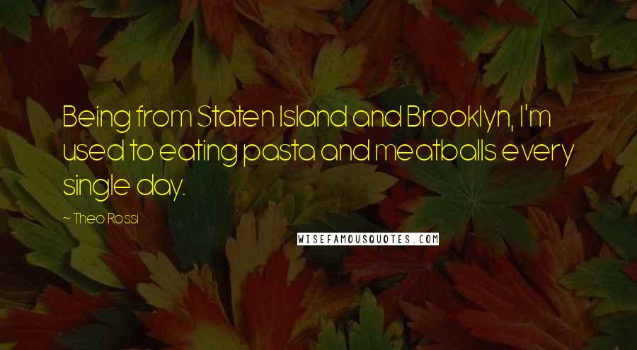 Theo Rossi Quotes: Being from Staten Island and Brooklyn, I'm used to eating pasta and meatballs every single day.