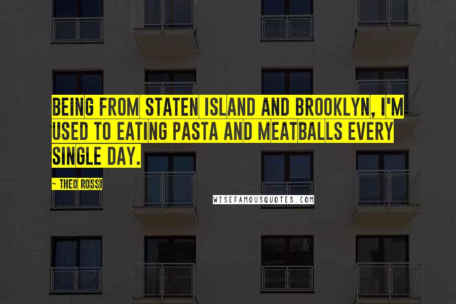 Theo Rossi Quotes: Being from Staten Island and Brooklyn, I'm used to eating pasta and meatballs every single day.