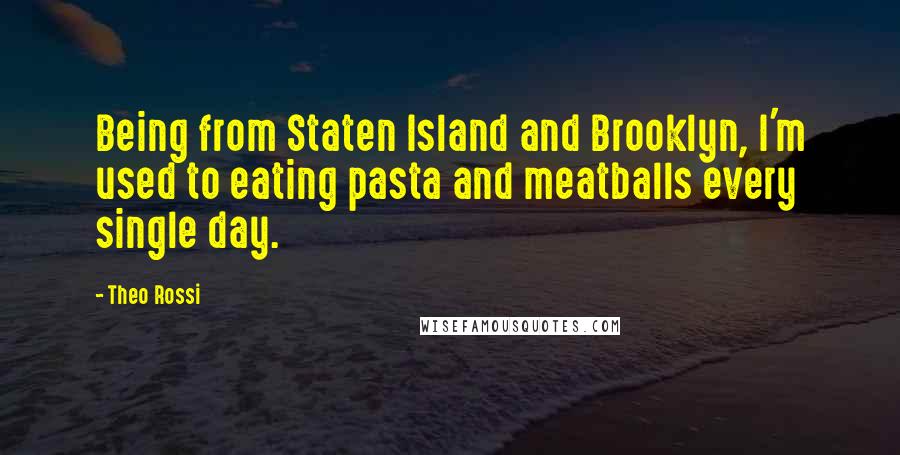 Theo Rossi Quotes: Being from Staten Island and Brooklyn, I'm used to eating pasta and meatballs every single day.