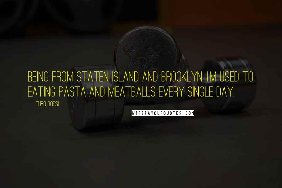 Theo Rossi Quotes: Being from Staten Island and Brooklyn, I'm used to eating pasta and meatballs every single day.