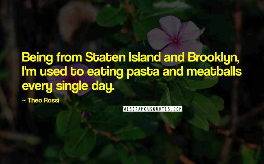 Theo Rossi Quotes: Being from Staten Island and Brooklyn, I'm used to eating pasta and meatballs every single day.