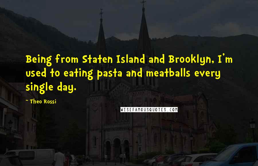 Theo Rossi Quotes: Being from Staten Island and Brooklyn, I'm used to eating pasta and meatballs every single day.