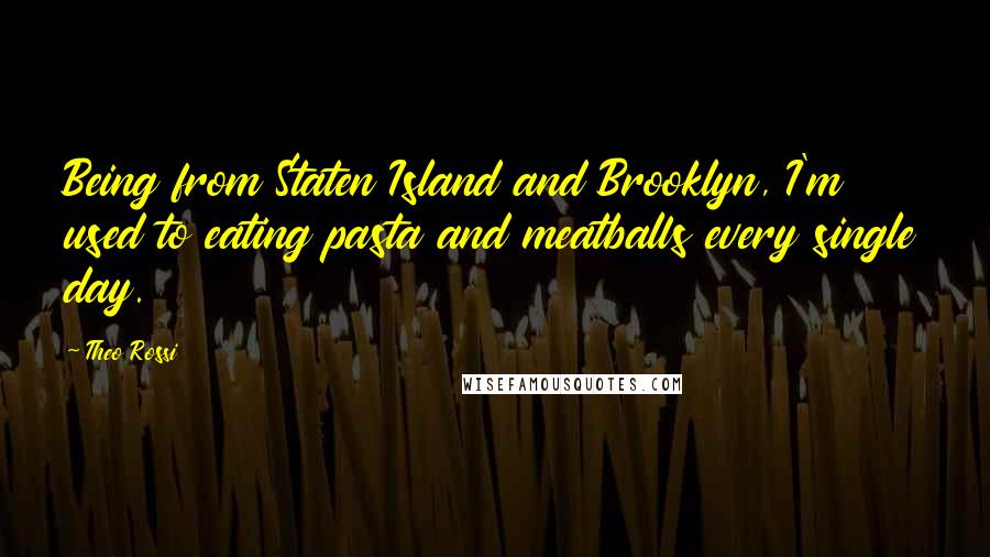 Theo Rossi Quotes: Being from Staten Island and Brooklyn, I'm used to eating pasta and meatballs every single day.