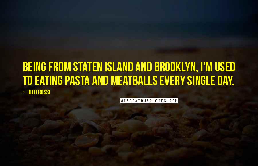 Theo Rossi Quotes: Being from Staten Island and Brooklyn, I'm used to eating pasta and meatballs every single day.