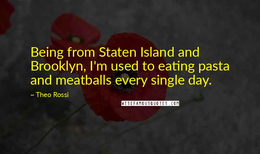 Theo Rossi Quotes: Being from Staten Island and Brooklyn, I'm used to eating pasta and meatballs every single day.