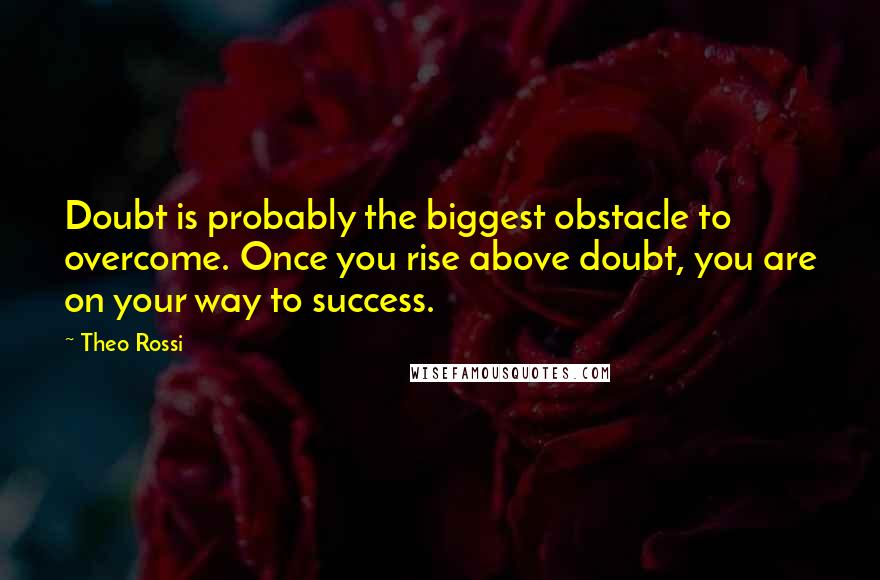 Theo Rossi Quotes: Doubt is probably the biggest obstacle to overcome. Once you rise above doubt, you are on your way to success.