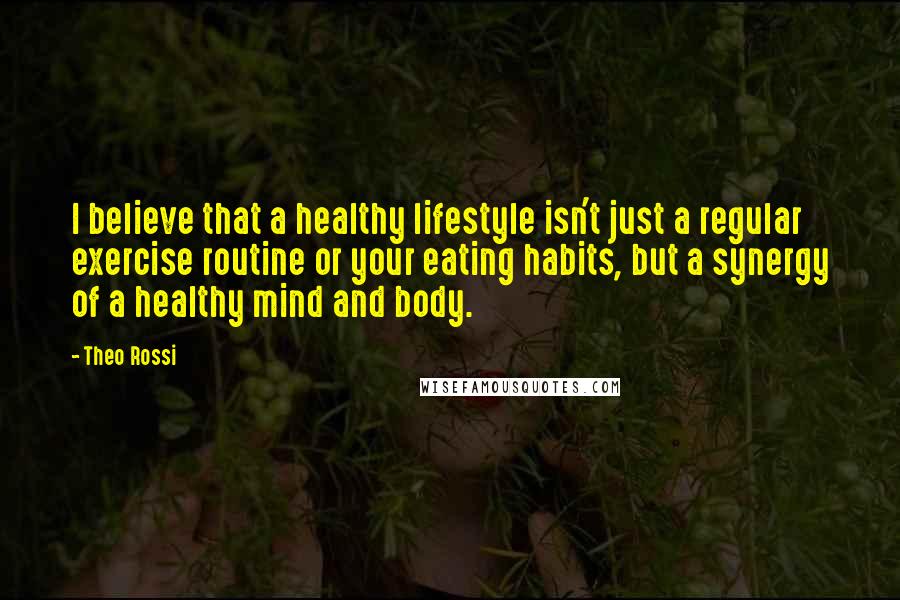 Theo Rossi Quotes: I believe that a healthy lifestyle isn't just a regular exercise routine or your eating habits, but a synergy of a healthy mind and body.