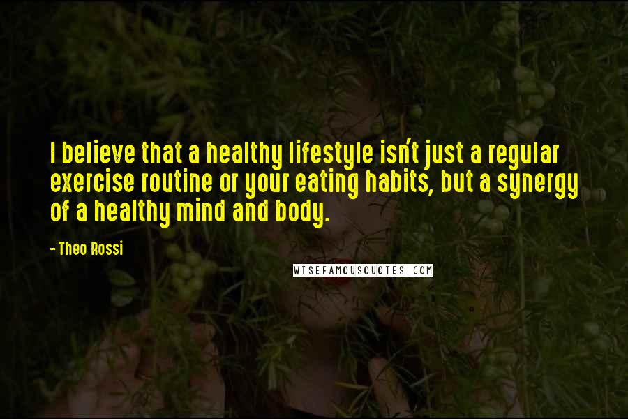 Theo Rossi Quotes: I believe that a healthy lifestyle isn't just a regular exercise routine or your eating habits, but a synergy of a healthy mind and body.