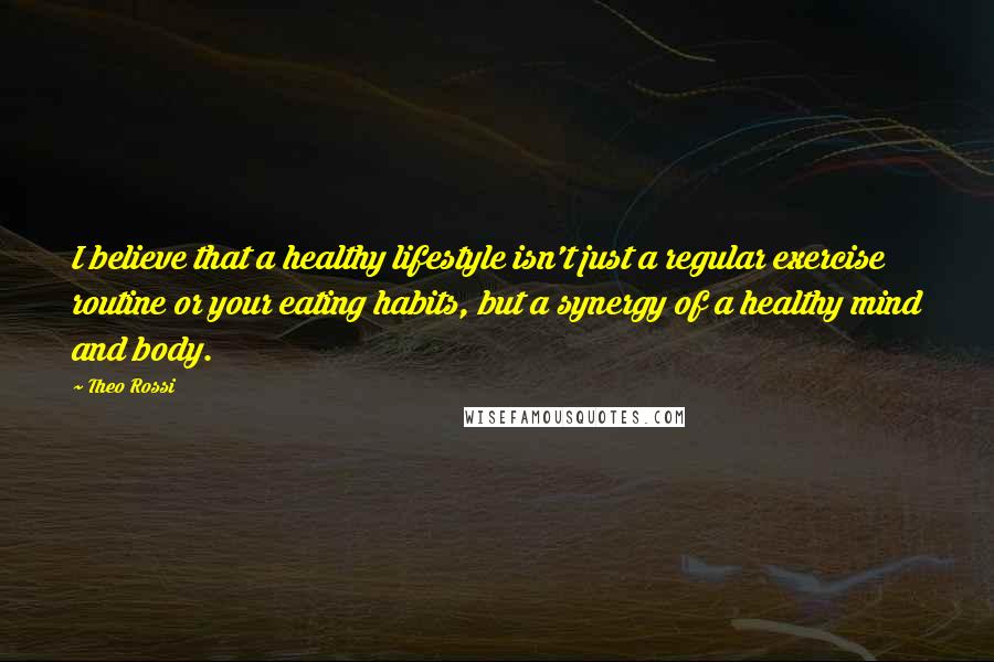 Theo Rossi Quotes: I believe that a healthy lifestyle isn't just a regular exercise routine or your eating habits, but a synergy of a healthy mind and body.