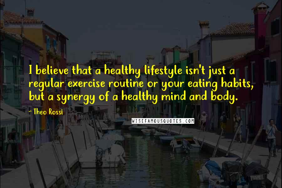 Theo Rossi Quotes: I believe that a healthy lifestyle isn't just a regular exercise routine or your eating habits, but a synergy of a healthy mind and body.