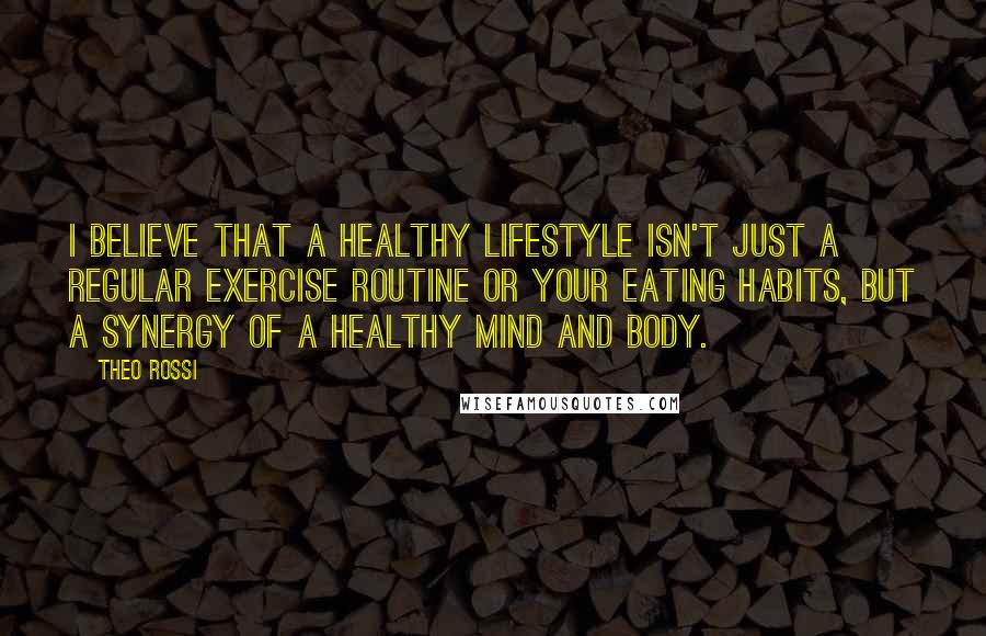 Theo Rossi Quotes: I believe that a healthy lifestyle isn't just a regular exercise routine or your eating habits, but a synergy of a healthy mind and body.