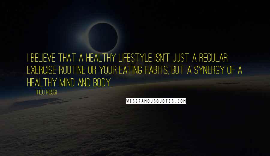 Theo Rossi Quotes: I believe that a healthy lifestyle isn't just a regular exercise routine or your eating habits, but a synergy of a healthy mind and body.