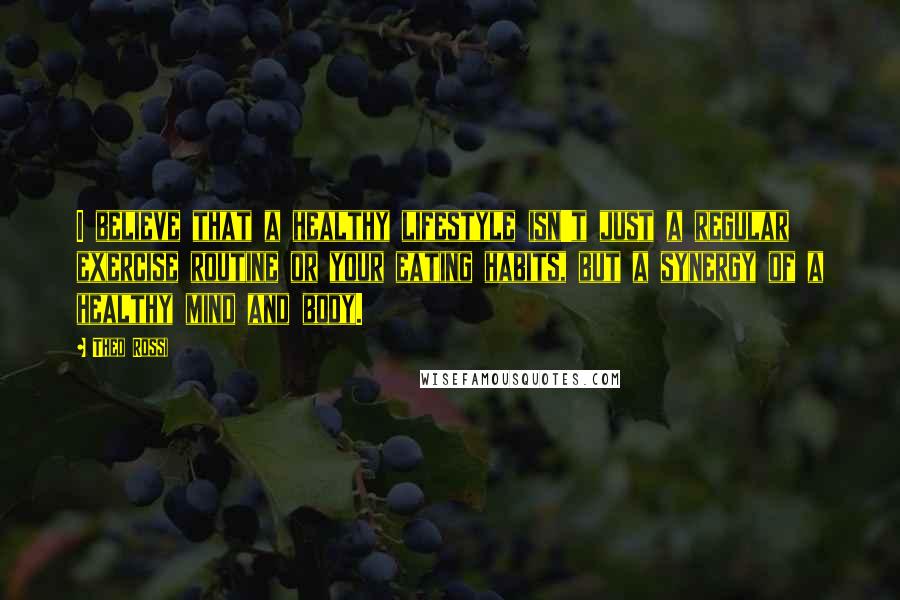 Theo Rossi Quotes: I believe that a healthy lifestyle isn't just a regular exercise routine or your eating habits, but a synergy of a healthy mind and body.